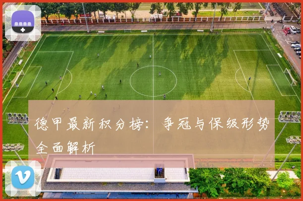 德甲最新积分榜：争冠与保级形势全面解析