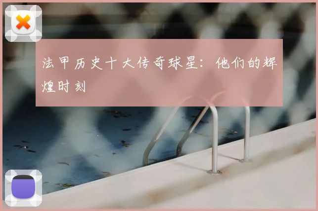 法甲历史十大传奇球星：他们的辉煌时刻