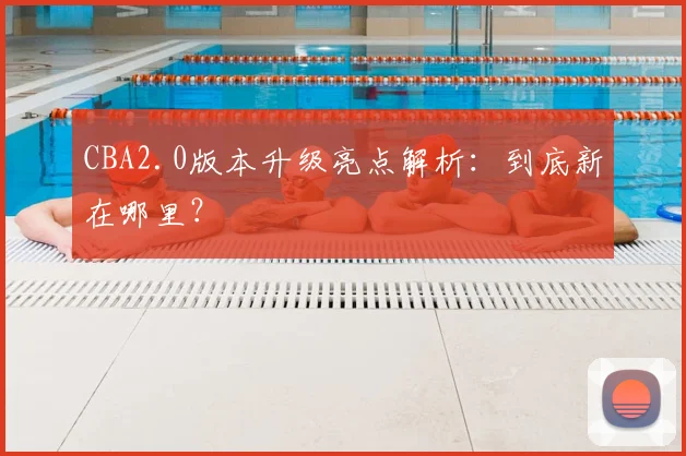 CBA2.0版本升级亮点解析：到底新在哪里？