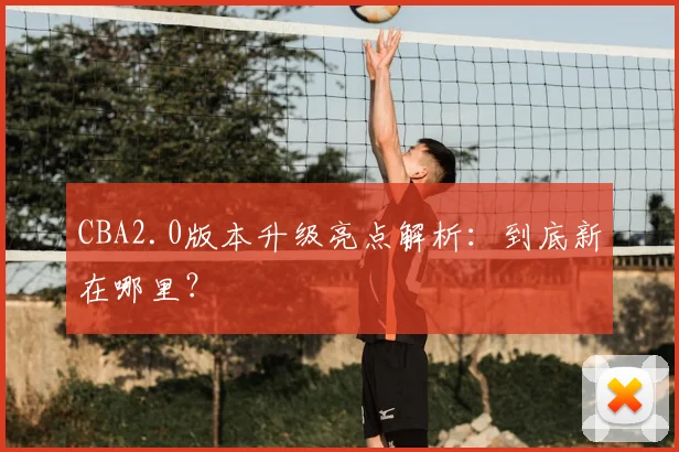 CBA2.0版本升级亮点解析：到底新在哪里？