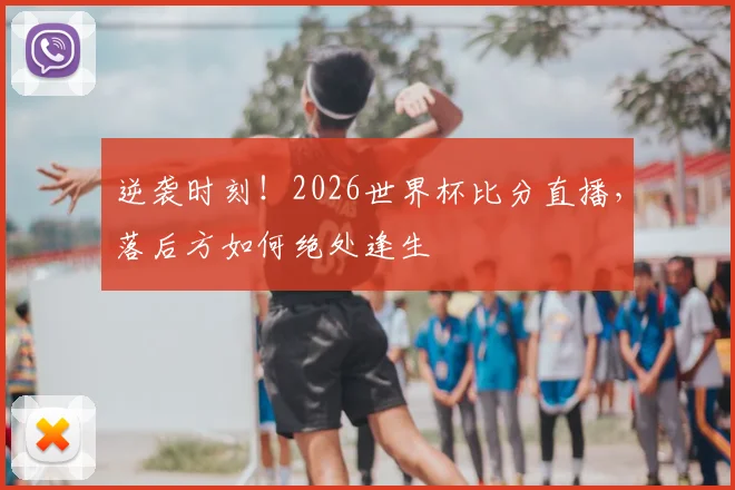 逆袭时刻！2026世界杯比分直播，落后方如何绝处逢生