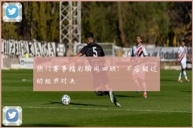 热门赛事精彩瞬间回顾：不容错过的经典对决