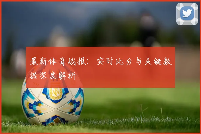 最新体育战报：实时比分与关键数据深度解析