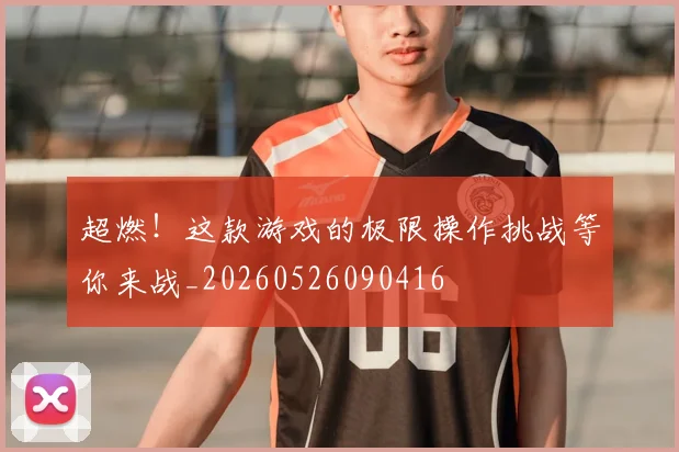 超燃！这款游戏的极限操作挑战等你来战_20260526090416