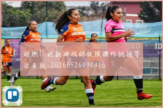 超燃！这款游戏的极限操作挑战等你来战_20260526090416