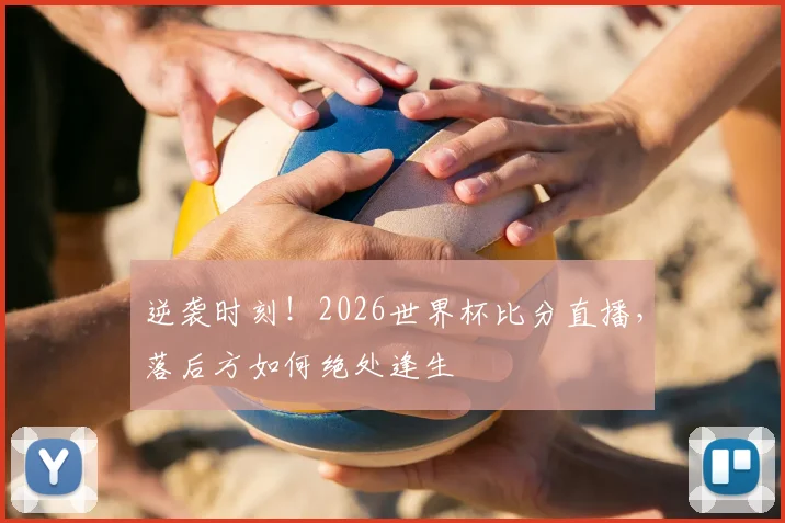 逆袭时刻！2026世界杯比分直播，落后方如何绝处逢生