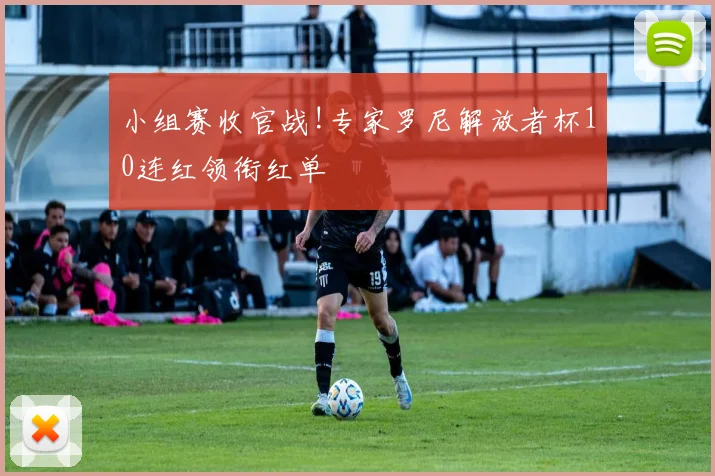 小组赛收官战!专家罗尼解放者杯10连红领衔红单