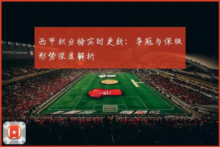 西甲积分榜实时更新：争冠与保级形势深度解析