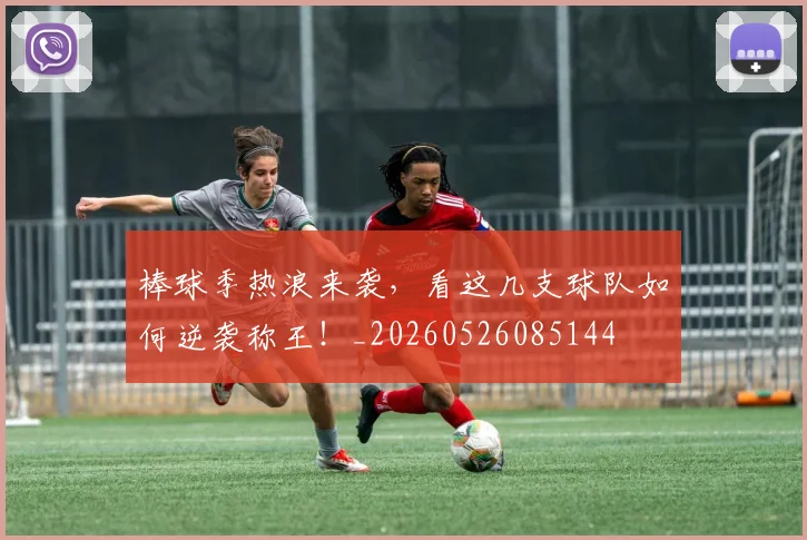棒球季热浪来袭，看这几支球队如何逆袭称王！_20260526085144