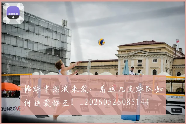 棒球季热浪来袭，看这几支球队如何逆袭称王！_20260526085144