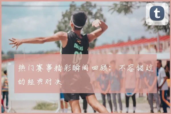 热门赛事精彩瞬间回顾：不容错过的经典对决