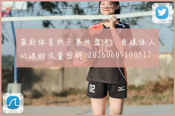最新体育热点事件盘点：自媒体人必追的流量密码_20260609190517