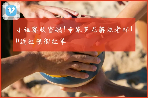 小组赛收官战!专家罗尼解放者杯10连红领衔红单