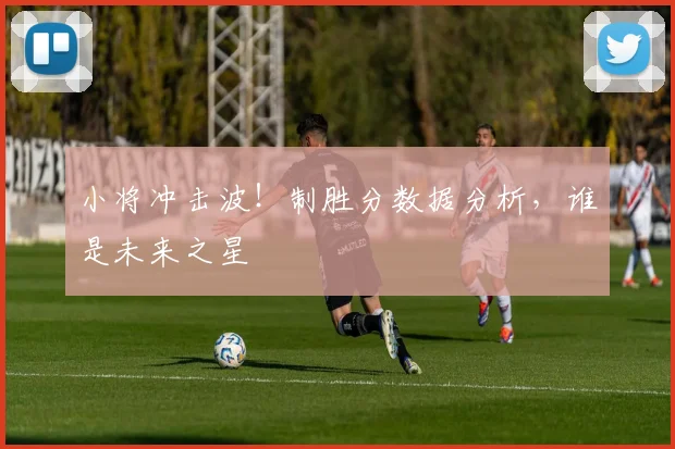 小将冲击波！制胜分数据分析，谁是未来之星