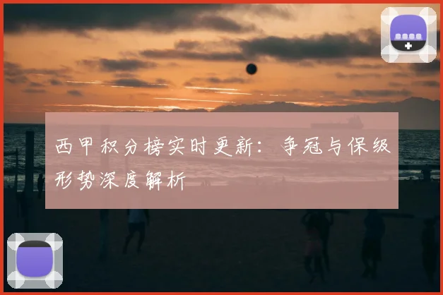 西甲积分榜实时更新：争冠与保级形势深度解析