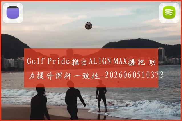 Golf Pride推出ALIGN MAX握把 助力提升挥杆一致性_20260605103736