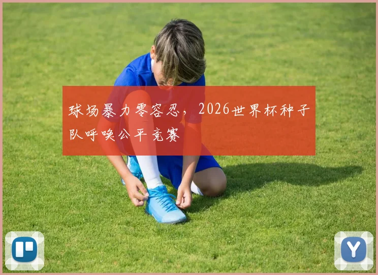 球场暴力零容忍，2026世界杯种子队呼唤公平竞赛