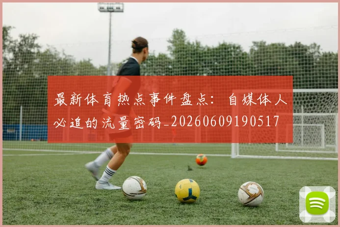 最新体育热点事件盘点：自媒体人必追的流量密码_20260609190517