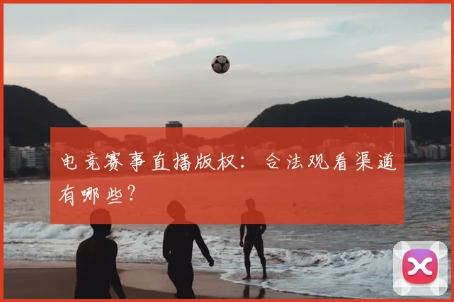 电竞赛事直播版权：合法观看渠道有哪些？